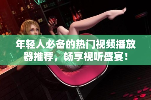 年轻人必备的热门视频播放器推荐，畅享视听盛宴！