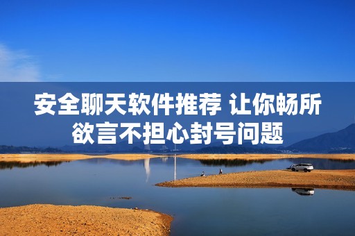安全聊天软件推荐 让你畅所欲言不担心封号问题