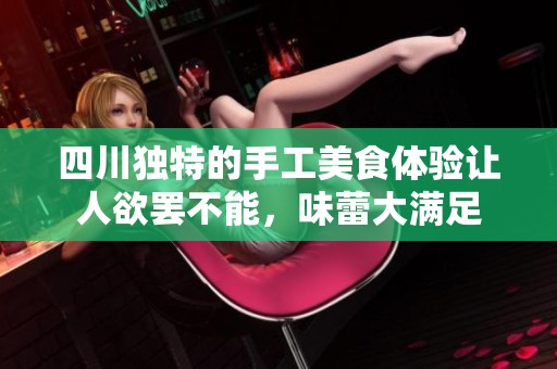 四川独特的手工美食体验让人欲罢不能，味蕾大满足