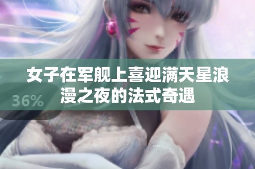 女子在军舰上喜迎满天星浪漫之夜的法式奇遇