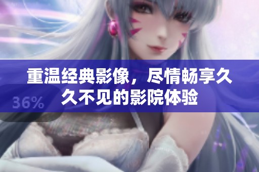 重温经典影像，尽情畅享久久不见的影院体验