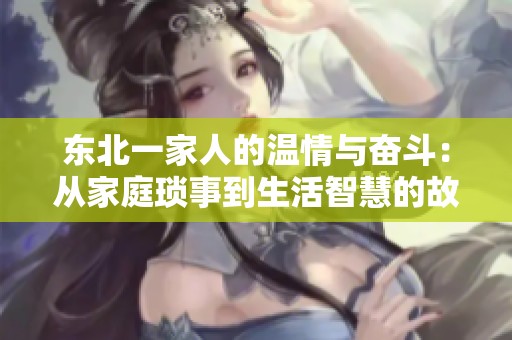 东北一家人的温情与奋斗：从家庭琐事到生活智慧的故事