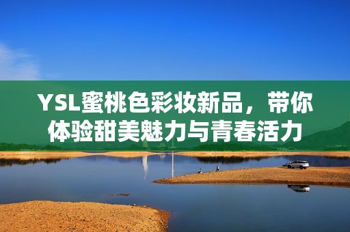 YSL蜜桃色彩妆新品，带你体验甜美魅力与青春活力