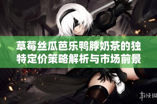 草莓丝瓜芭乐鸭脖奶茶的独特定价策略解析与市场前景探索