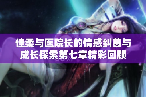 佳柔与医院长的情感纠葛与成长探索第七章精彩回顾