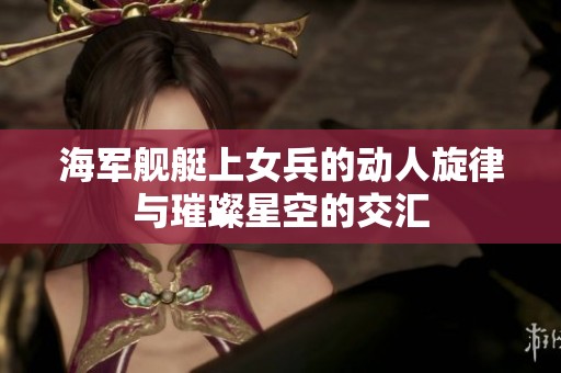 海军舰艇上女兵的动人旋律与璀璨星空的交汇