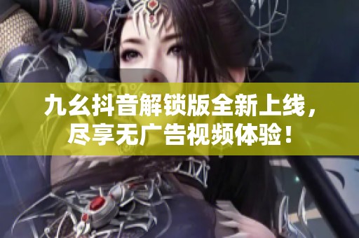 九幺抖音解锁版全新上线，尽享无广告视频体验！