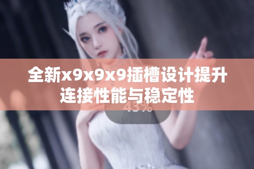 全新x9x9x9插槽设计提升连接性能与稳定性
