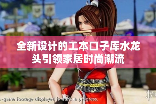 全新设计的工本口子库水龙头引领家居时尚潮流