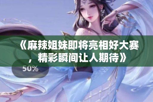 《麻辣姐妹即将亮相好大赛，精彩瞬间让人期待》
