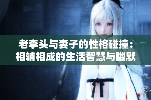 老李头与妻子的性格碰撞：相辅相成的生活智慧与幽默每一天