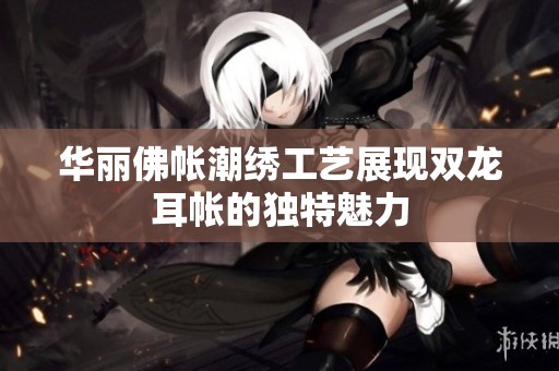 华丽佛帐潮绣工艺展现双龙耳帐的独特魅力