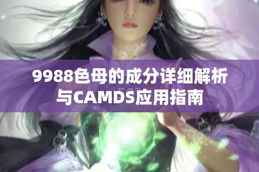 9988色母的成分详细解析与CAMDS应用指南