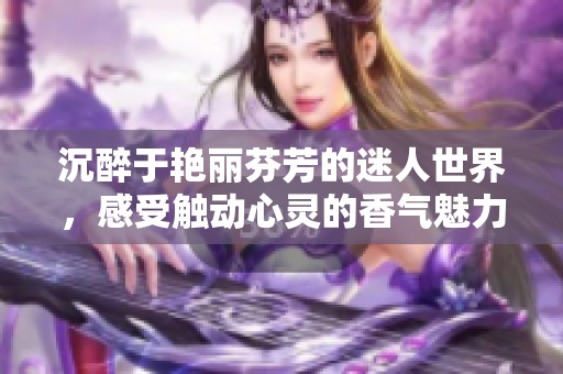 沉醉于艳丽芬芳的迷人世界，感受触动心灵的香气魅力