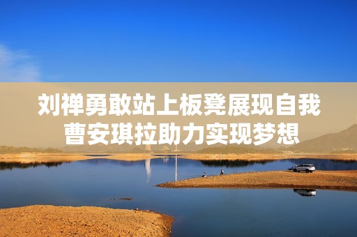 刘禅勇敢站上板凳展现自我 曹安琪拉助力实现梦想