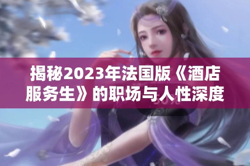 揭秘2023年法国版《酒店服务生》的职场与人性深度探讨