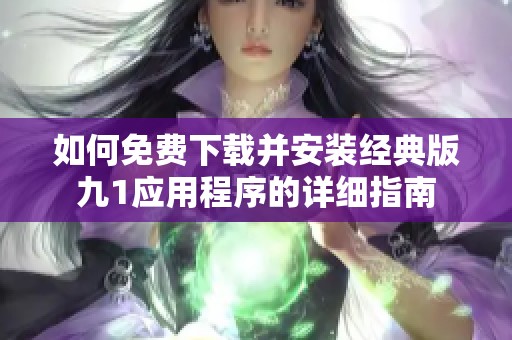 如何免费下载并安装经典版九1应用程序的详细指南