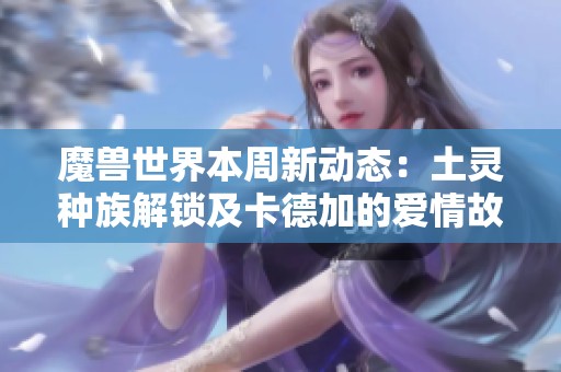 魔兽世界本周新动态：土灵种族解锁及卡德加的爱情故事揭秘