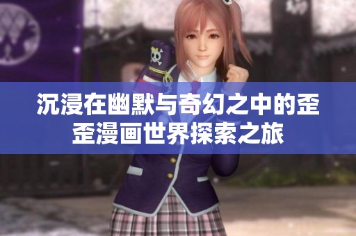 沉浸在幽默与奇幻之中的歪歪漫画世界探索之旅