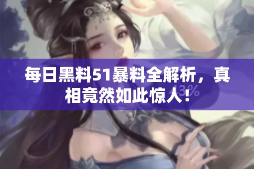 每日黑料51暴料全解析，真相竟然如此惊人！