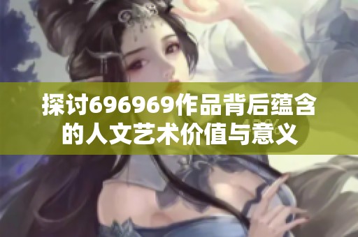 探讨696969作品背后蕴含的人文艺术价值与意义
