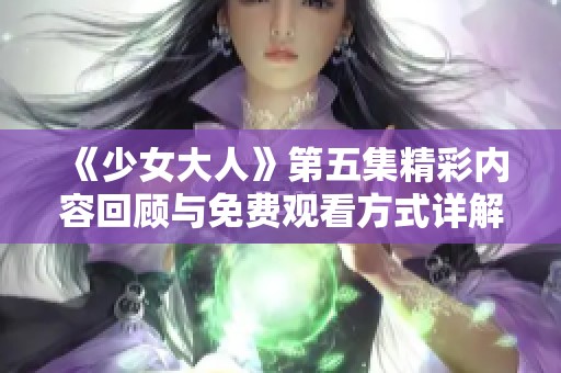 《少女大人》第五集精彩内容回顾与免费观看方式详解