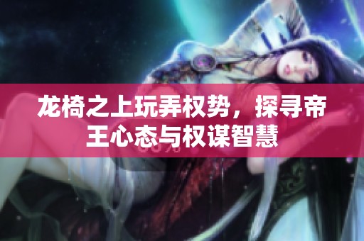 龙椅之上玩弄权势，探寻帝王心态与权谋智慧