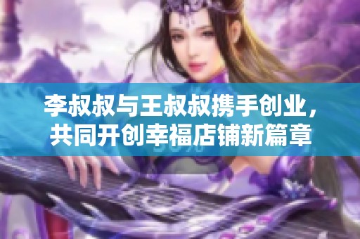 李叔叔与王叔叔携手创业，共同开创幸福店铺新篇章