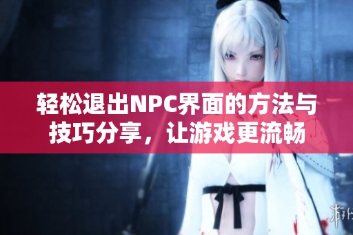 轻松退出NPC界面的方法与技巧分享，让游戏更流畅