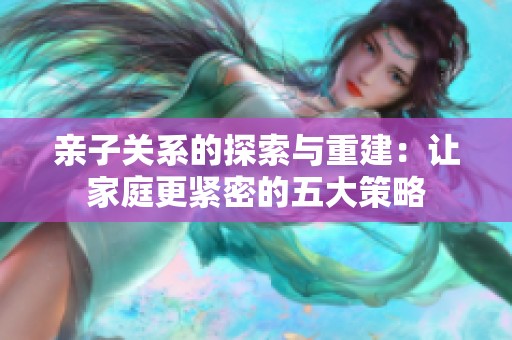 亲子关系的探索与重建：让家庭更紧密的五大策略