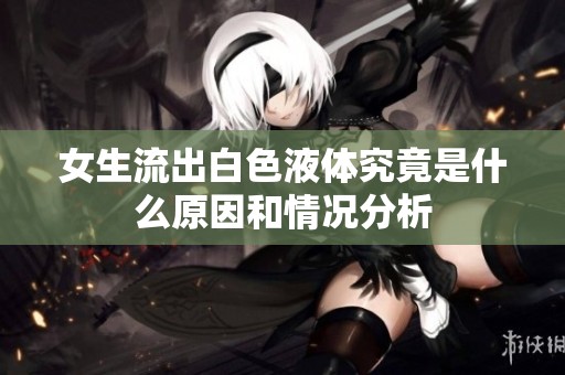女生流出白色液体究竟是什么原因和情况分析