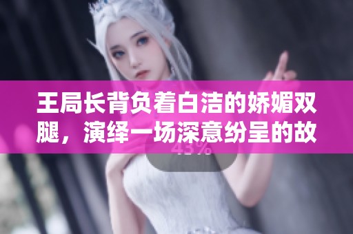 王局长背负着白洁的娇媚双腿，演绎一场深意纷呈的故事