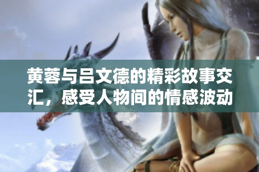 黄蓉与吕文德的精彩故事交汇，感受人物间的情感波动