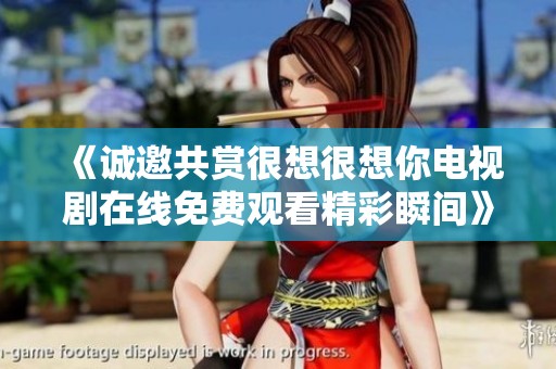 《诚邀共赏很想很想你电视剧在线免费观看精彩瞬间》