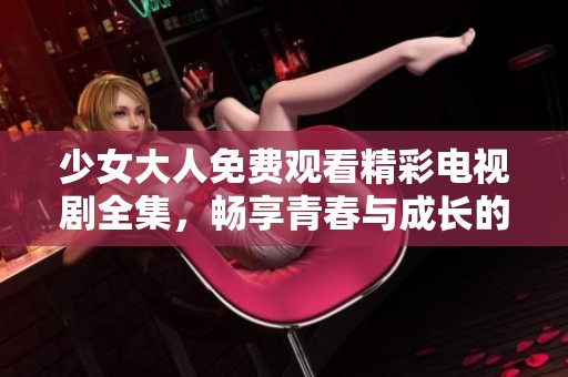少女大人免费观看精彩电视剧全集，畅享青春与成长的故事