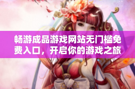 畅游成品游戏网站无门槛免费入口，开启你的游戏之旅