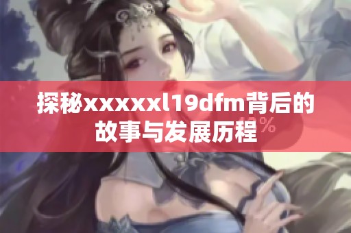 探秘xxxxxl19dfm背后的故事与发展历程