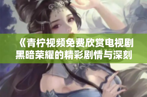 《青柠视频免费欣赏电视剧黑暗荣耀的精彩剧情与深刻内涵》