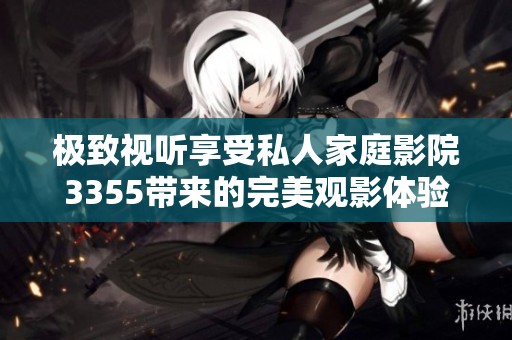 极致视听享受私人家庭影院3355带来的完美观影体验