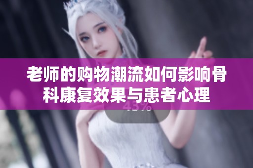 老师的购物潮流如何影响骨科康复效果与患者心理