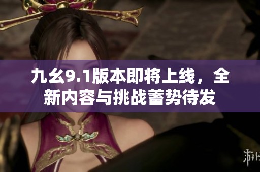 九幺9.1版本即将上线，全新内容与挑战蓄势待发