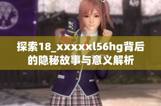 探索18_xxxxxl56hg背后的隐秘故事与意义解析
