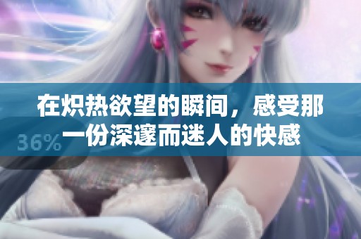 在炽热欲望的瞬间，感受那一份深邃而迷人的快感
