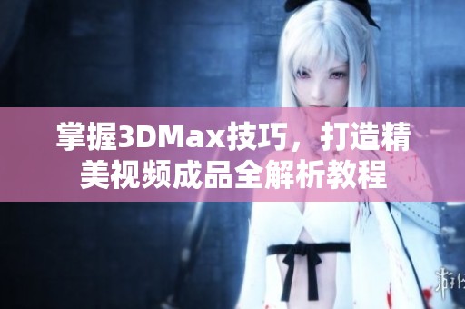 掌握3DMax技巧，打造精美视频成品全解析教程