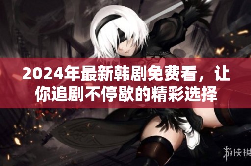 2024年最新韩剧免费看，让你追剧不停歇的精彩选择