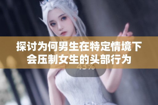 探讨为何男生在特定情境下会压制女生的头部行为