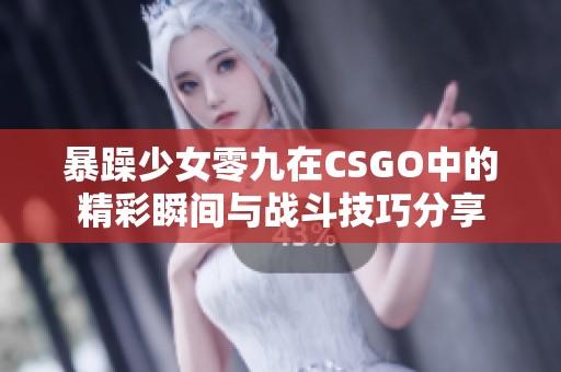 暴躁少女零九在CSGO中的精彩瞬间与战斗技巧分享