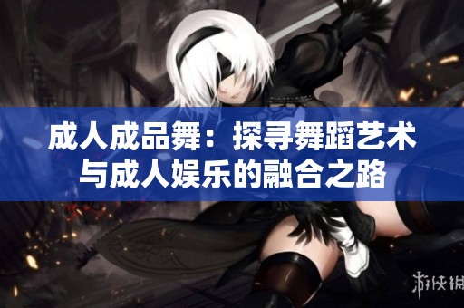 成人成品舞：探寻舞蹈艺术与成人娱乐的融合之路