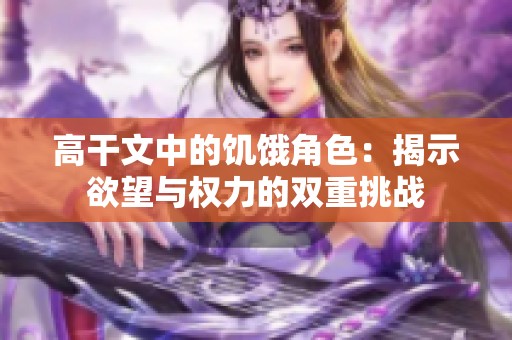 高干文中的饥饿角色：揭示欲望与权力的双重挑战