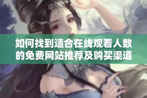 如何找到适合在线观看人数的免费网站推荐及购买渠道